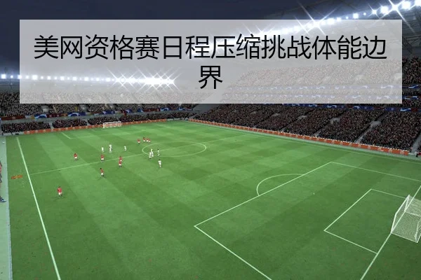 美网资格赛日程压缩挑战体能边界