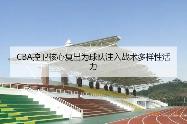CBA控卫核心复出为球队注入战术多样性活力