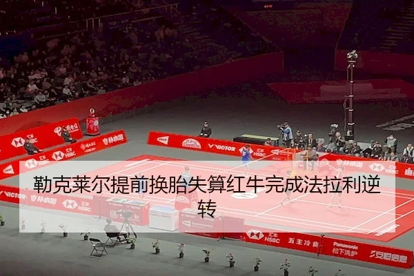 勒克莱尔提前换胎失算红牛完成法拉利逆转