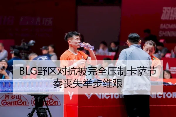 BLG野区对抗被完全压制卡萨节奏丧失举步维艰